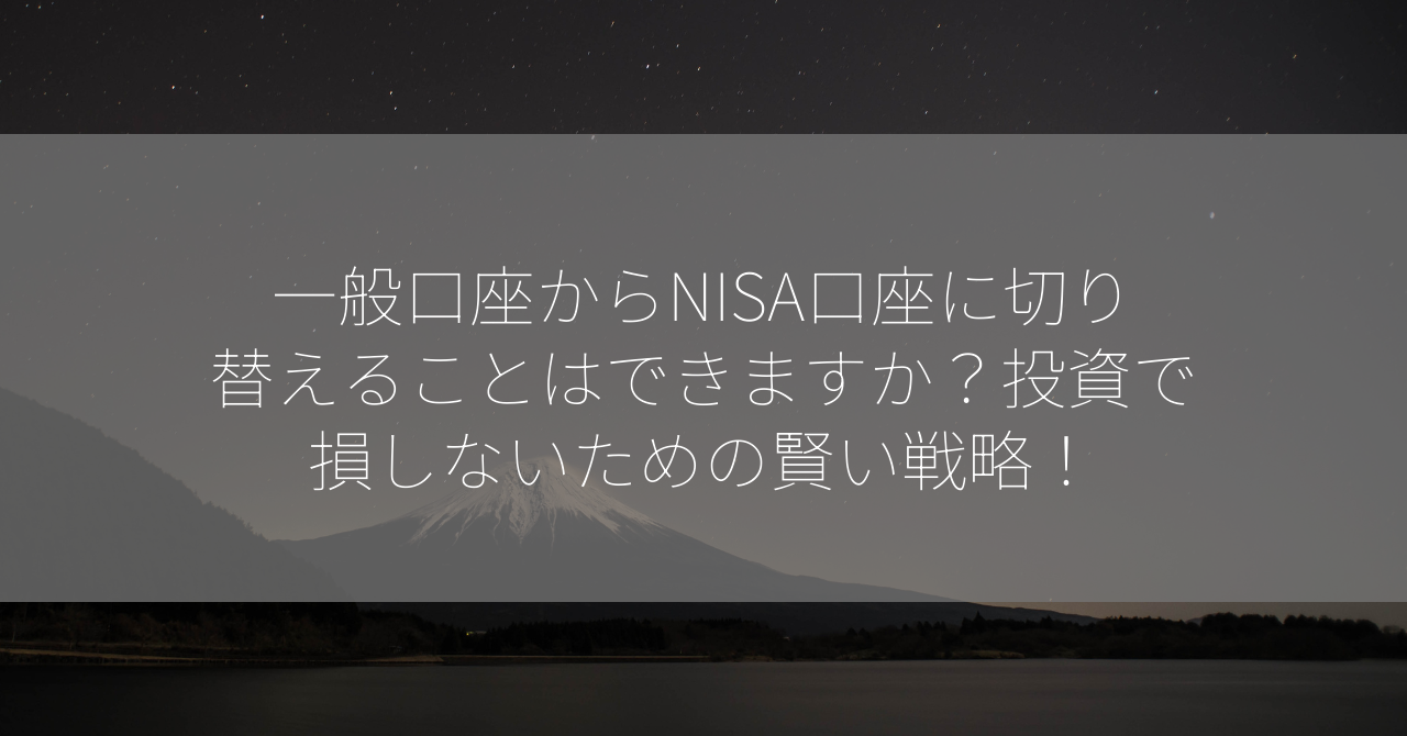 一般口座からNISA口座に切り替えることはできますか？投資で損しないための賢い戦略！